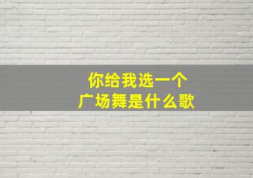 你给我选一个广场舞是什么歌