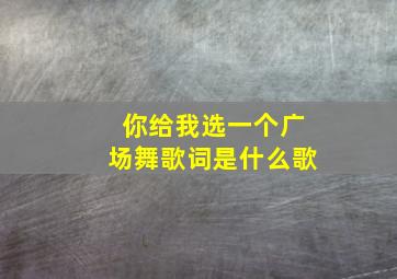 你给我选一个广场舞歌词是什么歌