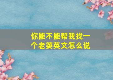 你能不能帮我找一个老婆英文怎么说