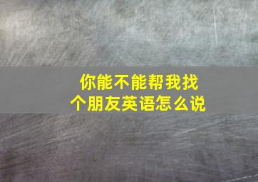 你能不能帮我找个朋友英语怎么说