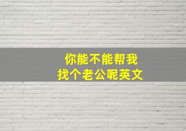 你能不能帮我找个老公呢英文