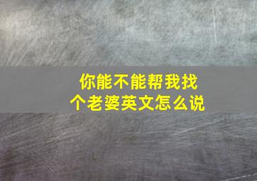 你能不能帮我找个老婆英文怎么说