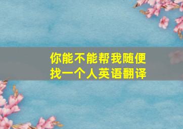 你能不能帮我随便找一个人英语翻译