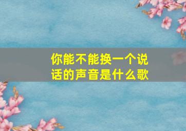 你能不能换一个说话的声音是什么歌