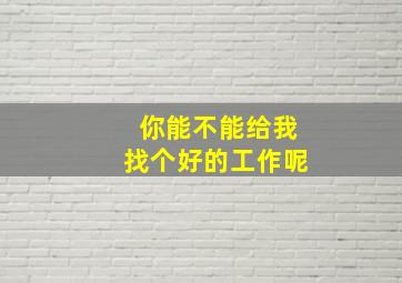 你能不能给我找个好的工作呢