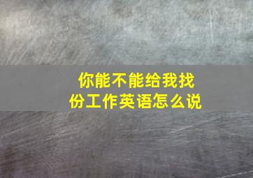 你能不能给我找份工作英语怎么说