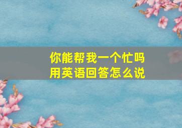 你能帮我一个忙吗用英语回答怎么说