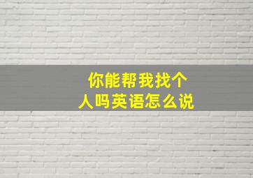 你能帮我找个人吗英语怎么说