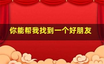 你能帮我找到一个好朋友