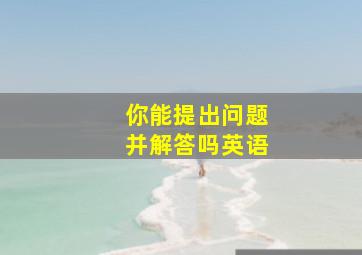 你能提出问题并解答吗英语