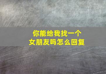 你能给我找一个女朋友吗怎么回复