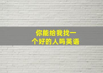 你能给我找一个好的人吗英语