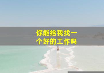 你能给我找一个好的工作吗