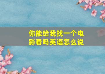 你能给我找一个电影看吗英语怎么说