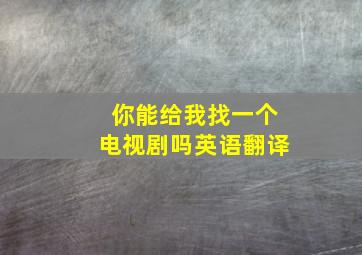 你能给我找一个电视剧吗英语翻译