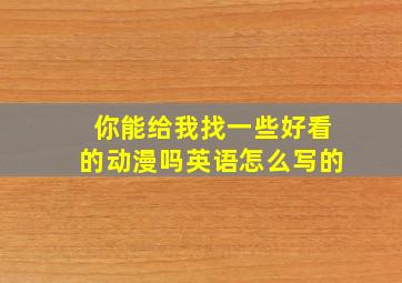 你能给我找一些好看的动漫吗英语怎么写的