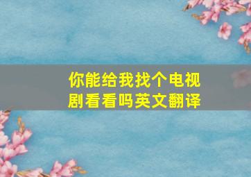 你能给我找个电视剧看看吗英文翻译