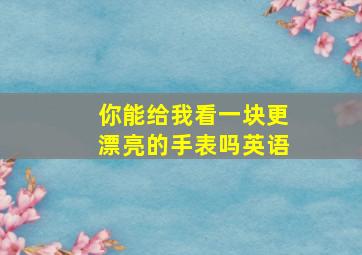 你能给我看一块更漂亮的手表吗英语