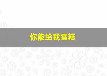 你能给我雪糕