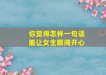 你觉得怎样一句话能让女生瞬间开心