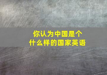 你认为中国是个什么样的国家英语