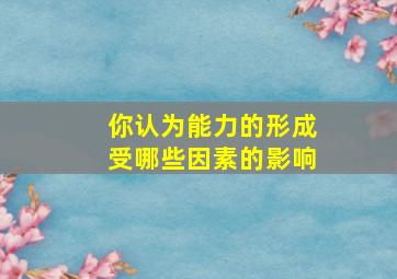 你认为能力的形成受哪些因素的影响