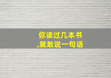 你读过几本书,就敢说一句话