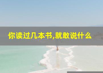 你读过几本书,就敢说什么