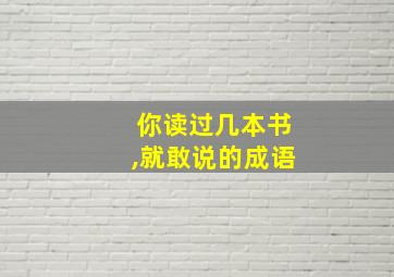 你读过几本书,就敢说的成语