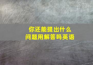 你还能提出什么问题用解答吗英语