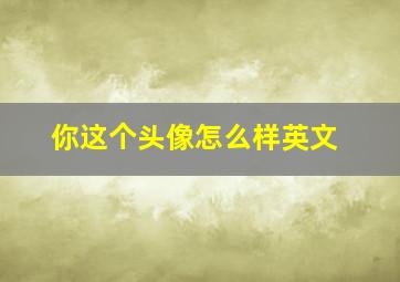 你这个头像怎么样英文