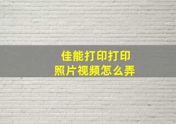 佳能打印打印照片视频怎么弄