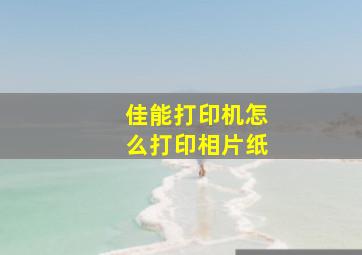 佳能打印机怎么打印相片纸