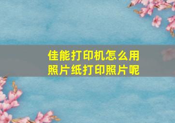 佳能打印机怎么用照片纸打印照片呢