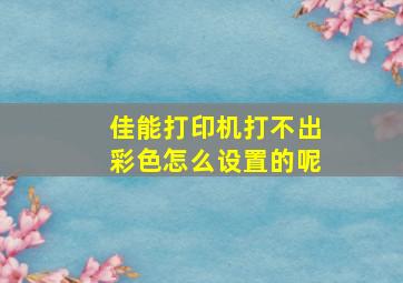 佳能打印机打不出彩色怎么设置的呢