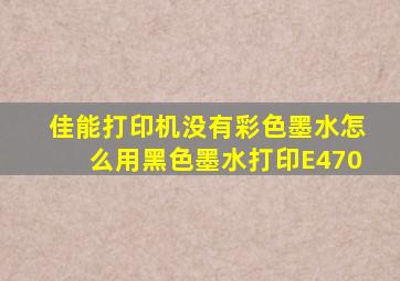 佳能打印机没有彩色墨水怎么用黑色墨水打印E470