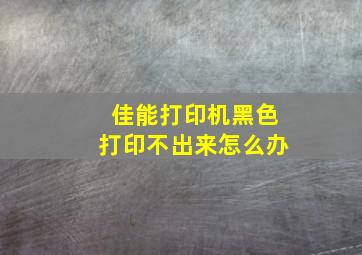 佳能打印机黑色打印不出来怎么办