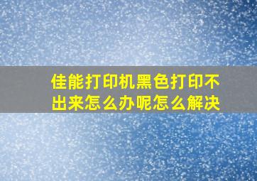 佳能打印机黑色打印不出来怎么办呢怎么解决