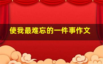 使我最难忘的一件事作文