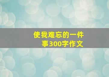 使我难忘的一件事300字作文