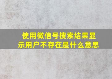 使用微信号搜索结果显示用户不存在是什么意思