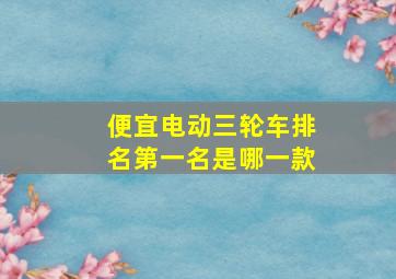 便宜电动三轮车排名第一名是哪一款