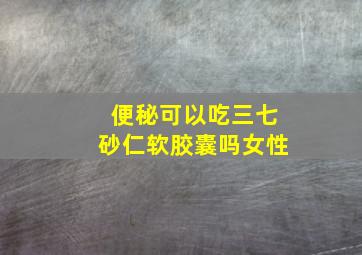 便秘可以吃三七砂仁软胶囊吗女性