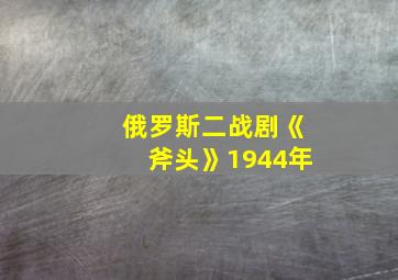 俄罗斯二战剧《斧头》1944年