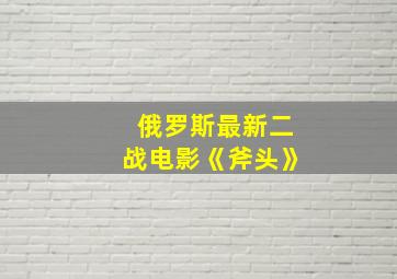 俄罗斯最新二战电影《斧头》