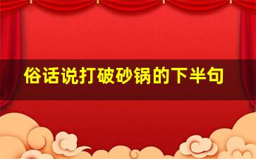 俗话说打破砂锅的下半句