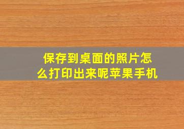 保存到桌面的照片怎么打印出来呢苹果手机