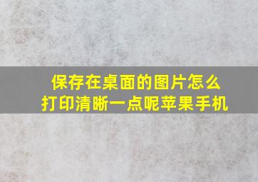 保存在桌面的图片怎么打印清晰一点呢苹果手机