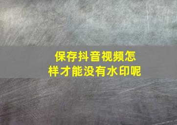 保存抖音视频怎样才能没有水印呢