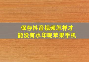 保存抖音视频怎样才能没有水印呢苹果手机